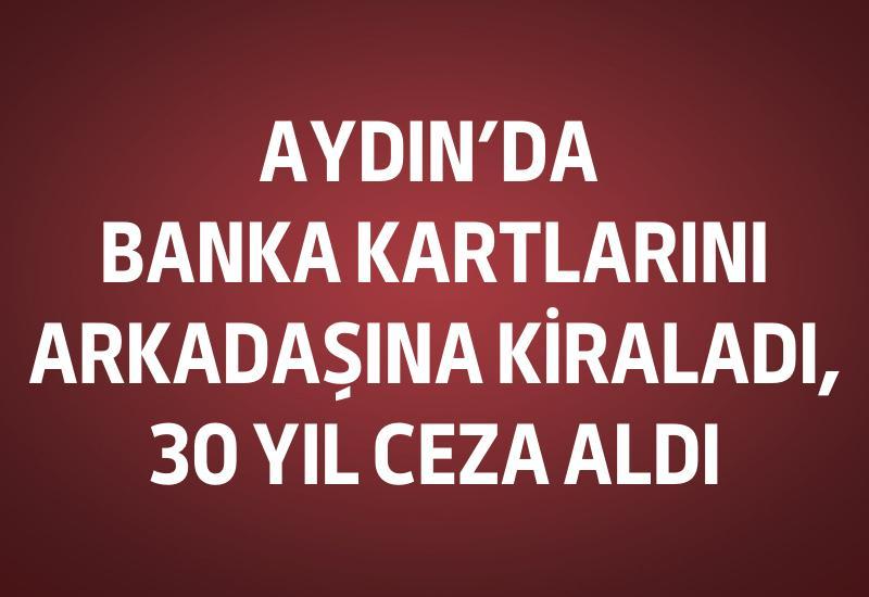 Aydın’da banka kartlarını arkadaşına kiraladı, 30 yıl ceza aldı