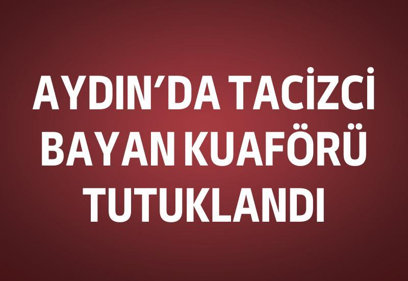 Aydın'da tacizci bayan kuaförü tutuklandı