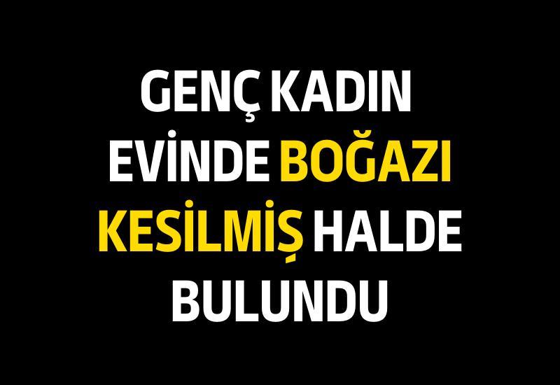 Genç kadın evinde boğazı kesilmiş halde bulundu