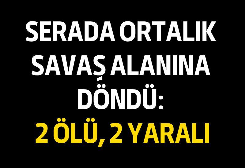 Serada ortalık savaş alanına döndü: 2 ölü, 2 yaralı