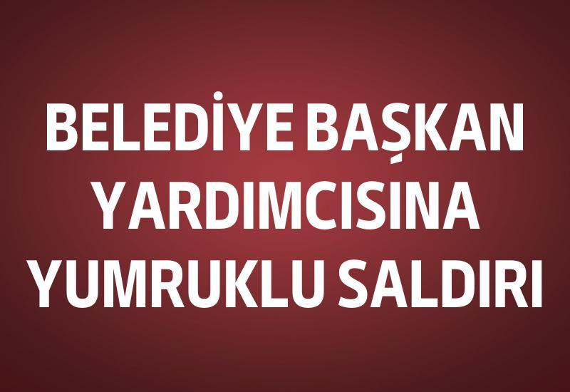 Belediye Başkan Yardımcısına yumruklu saldırı