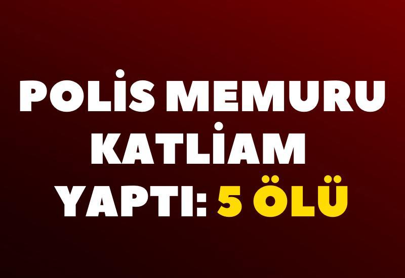 Polis memuru katliam yaptı: 5 ölü