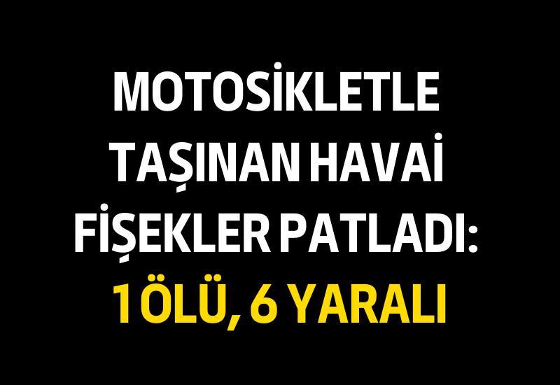 Motosikletle taşınan havai fişekler patladı: 1 ölü, 6 yaralı