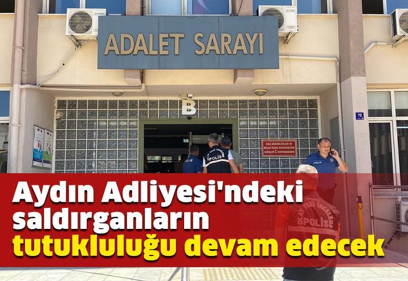 Aydın Adliyesi'ndeki saldırganların tutukluluğu devam edecek