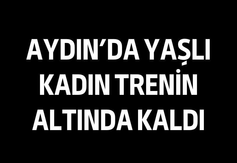 Aydın'da yaşlı kadın trenin altında kaldı