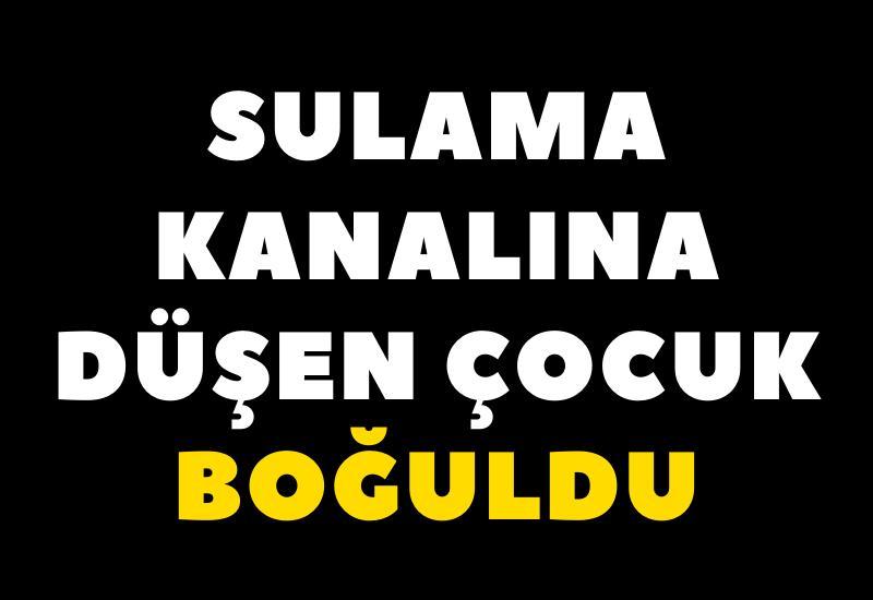 Sulama kanalına düşen çocuk boğuldu