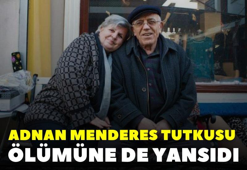 Adnan Menderes tutkusu ölümüne de yansıdı